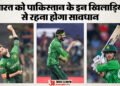 IND vs PAK: भारत के लिए परेशानी खड़ी कर सकते हैं पाकिस्तान के ये पांच खिलाड़ी, उस्मान तारिक से रहना होगा सतर्क