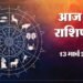 Aaj Ka Rashifal: इन राशियों के लिए दिन रहेगा शुभ, जानिए मेष से लेकर मीन राशि वालों का 13 मार्च का राशिफल