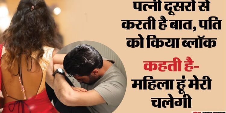 बेबस पति की आपबीती: बोला- मेरी पत्नी गैर मर्दों से घंटों करती है बात, मुझे किया ब्लॉक; रोकने पर करती है पिटाई